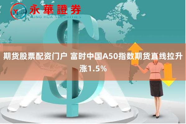 期货股票配资门户 富时中国A50指数期货直线拉升涨1.5%