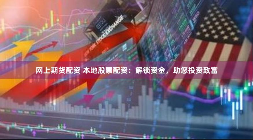 网上期货配资 本地股票配资：解锁资金，助您投资致富