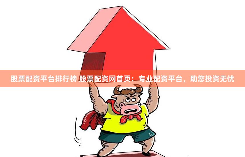 股票配资平台排行榜 股票配资网首页：专业配资平台，助您投资无忧