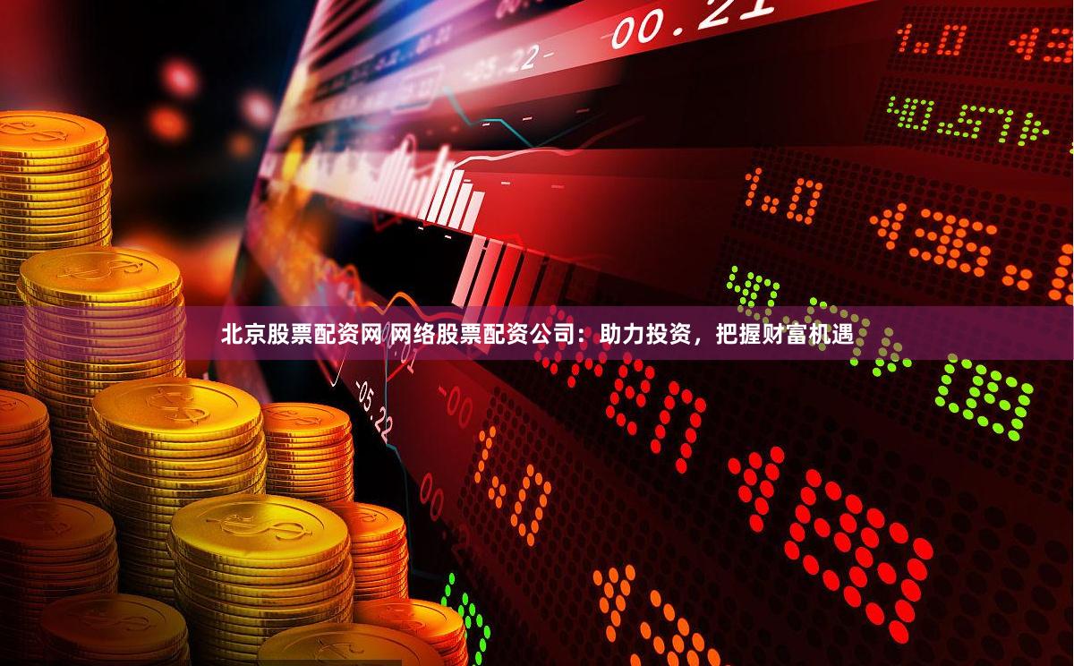 北京股票配资网 网络股票配资公司：助力投资，把握财富机遇