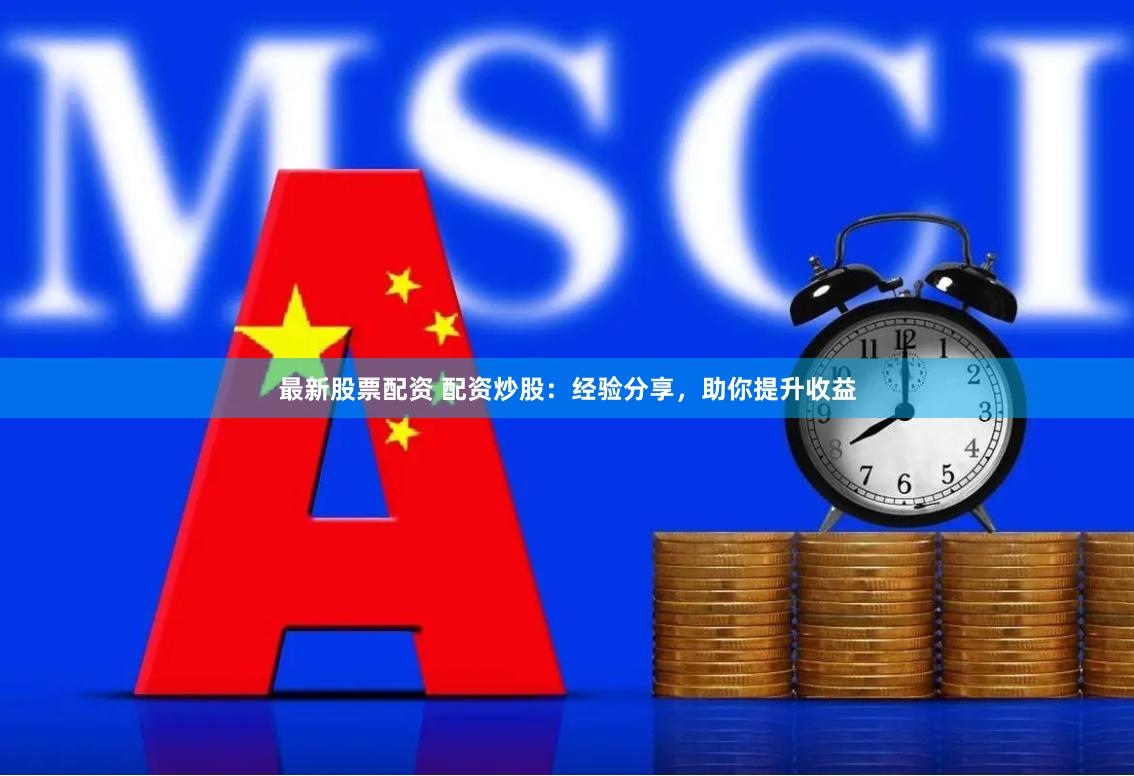 最新股票配资 配资炒股：经验分享，助你提升收益