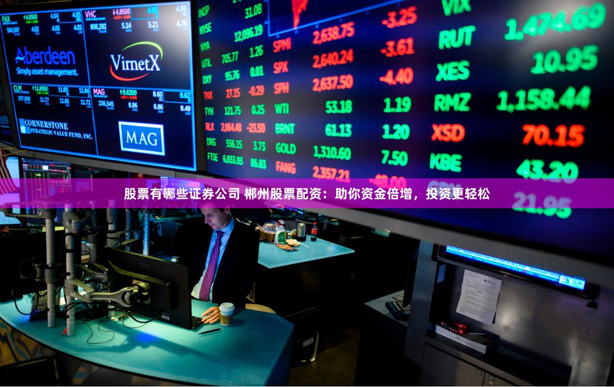 股票有哪些证券公司 郴州股票配资：助你资金倍增，投资更轻松