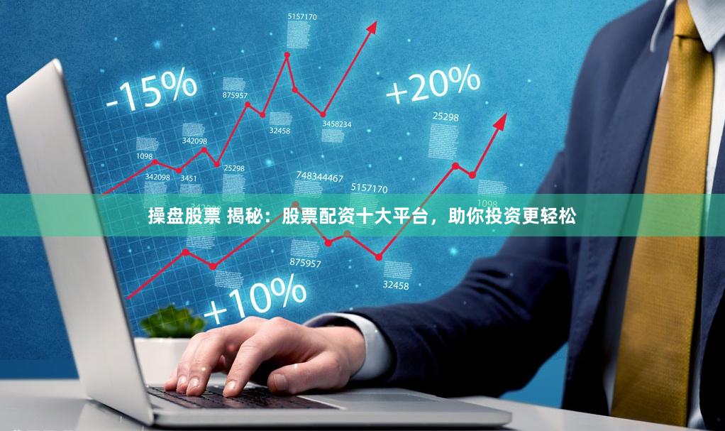 操盘股票 揭秘：股票配资十大平台，助你投资更轻松