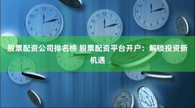 股票配资公司排名榜 股票配资平台开户：解锁投资新机遇