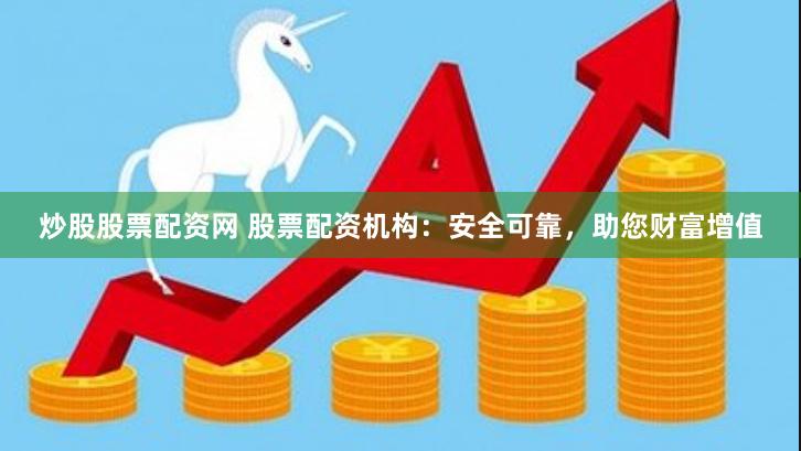 炒股股票配资网 股票配资机构：安全可靠，助您财富增值
