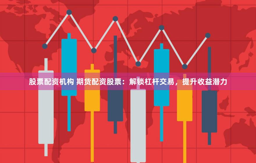 股票配资机构 期货配资股票：解锁杠杆交易，提升收益潜力