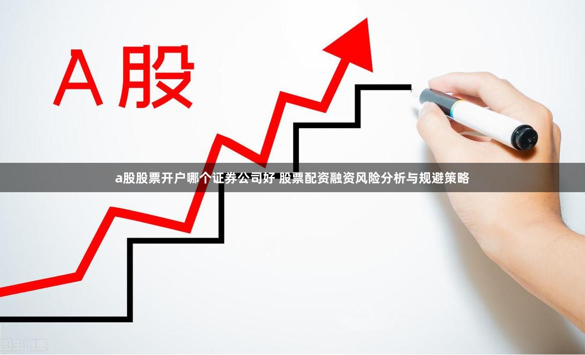 a股股票开户哪个证券公司好 股票配资融资风险分析与规避策略