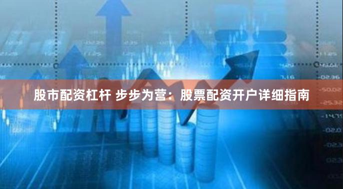 股市配资杠杆 步步为营：股票配资开户详细指南