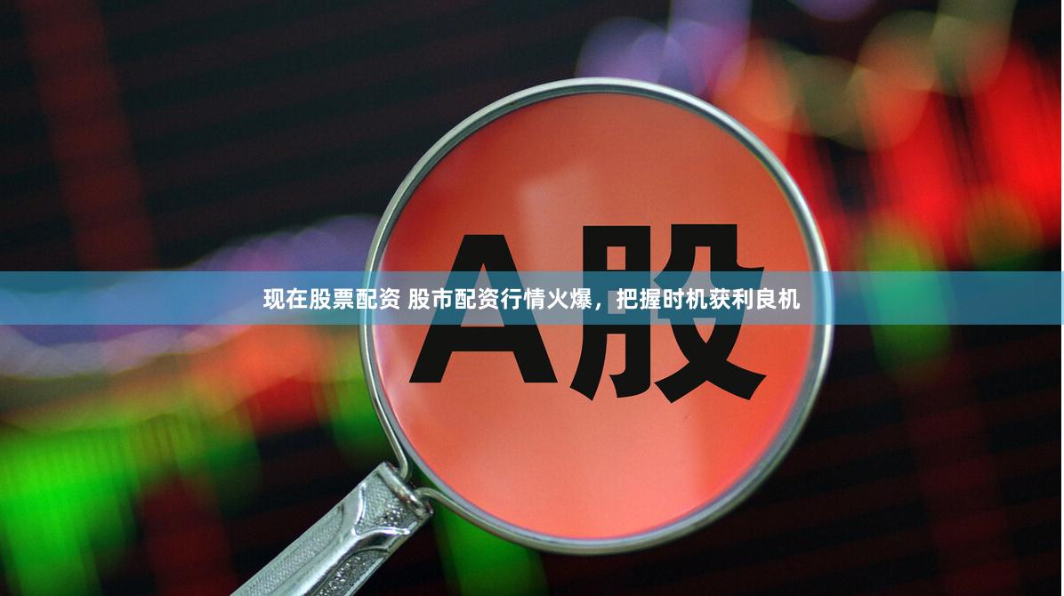 现在股票配资 股市配资行情火爆，把握时机获利良机