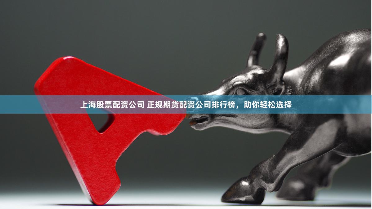 上海股票配资公司 正规期货配资公司排行榜，助你轻松选择
