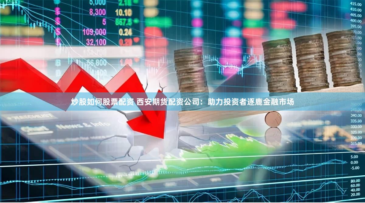 炒股如何股票配资 西安期货配资公司：助力投资者逐鹿金融市场