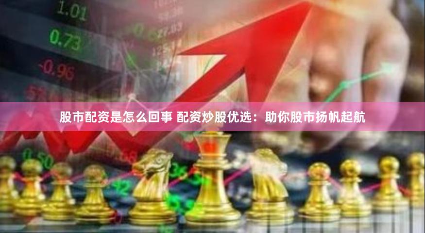 股市配资是怎么回事 配资炒股优选：助你股市扬帆起航