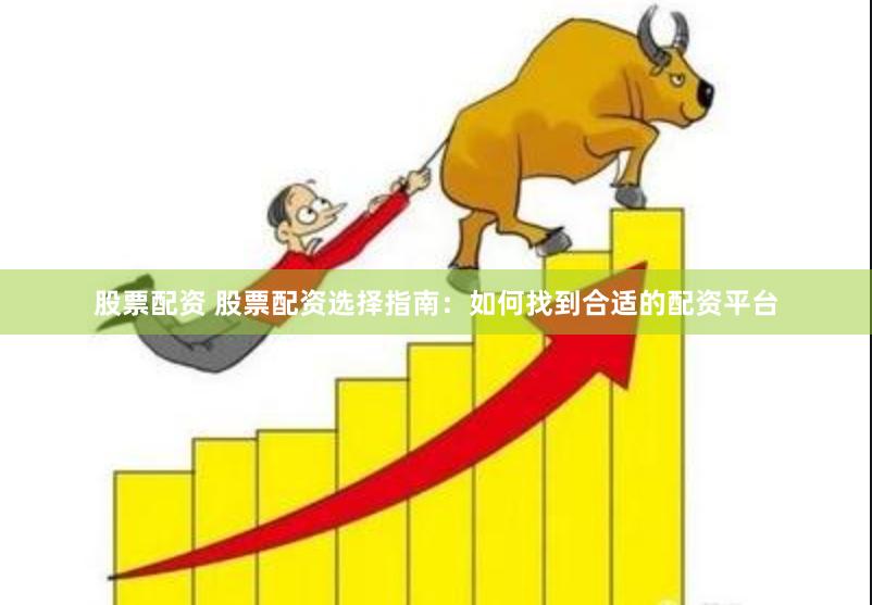 股票配资 股票配资选择指南：如何找到合适的配资平台