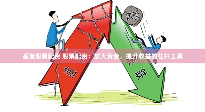 香港股票配资 股票配资：放大资金，提升收益的杠杆工具