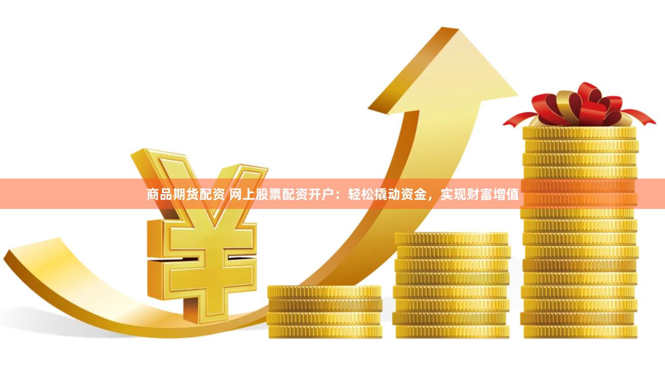 商品期货配资 网上股票配资开户：轻松撬动资金，实现财富增值
