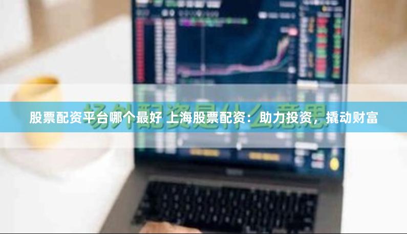 股票配资平台哪个最好 上海股票配资：助力投资，撬动财富