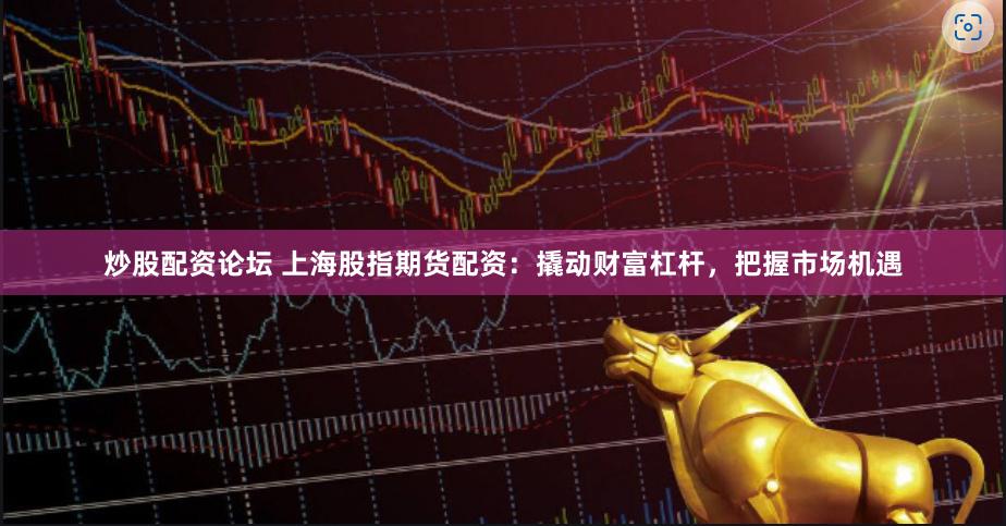 炒股配资论坛 上海股指期货配资：撬动财富杠杆，把握市场机遇