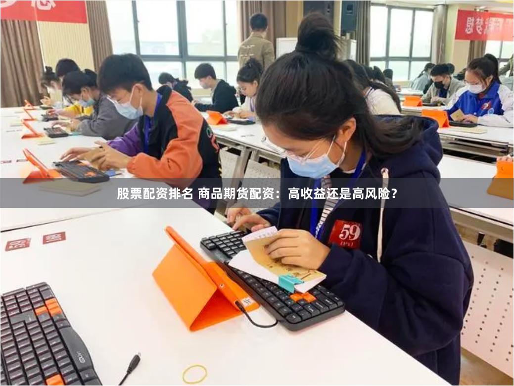 股票配资排名 商品期货配资：高收益还是高风险？