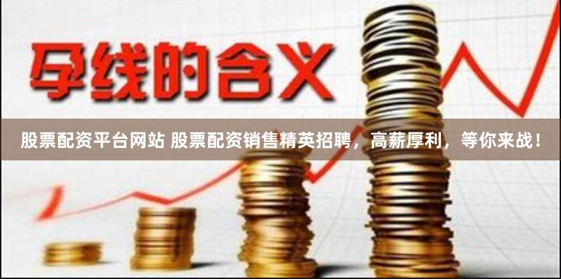 股票配资平台网站 股票配资销售精英招聘，高薪厚利，等你来战！