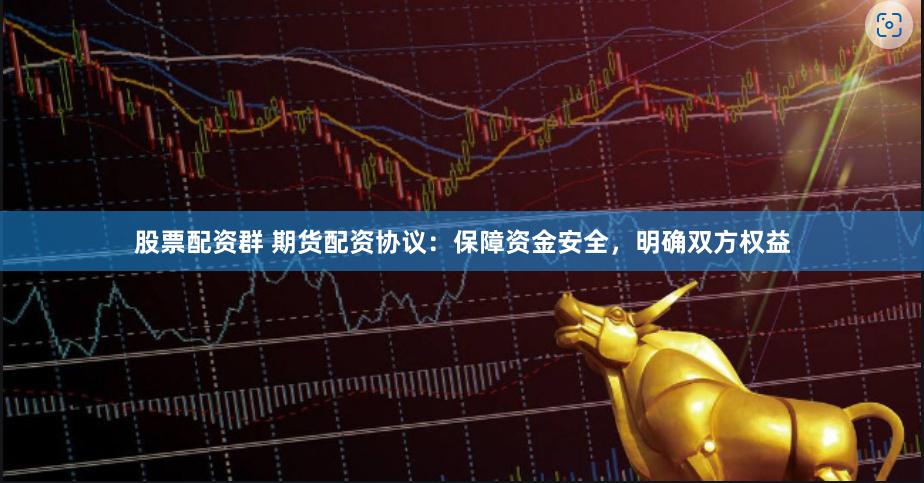 股票配资群 期货配资协议：保障资金安全，明确双方权益
