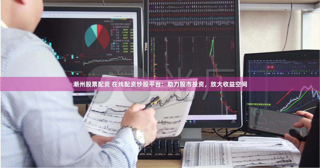 潮州股票配资 在线配资炒股平台：助力股市投资，放大收益空间