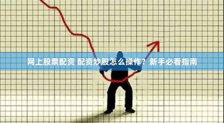 网上股票配资 配资炒股怎么操作？新手必看指南