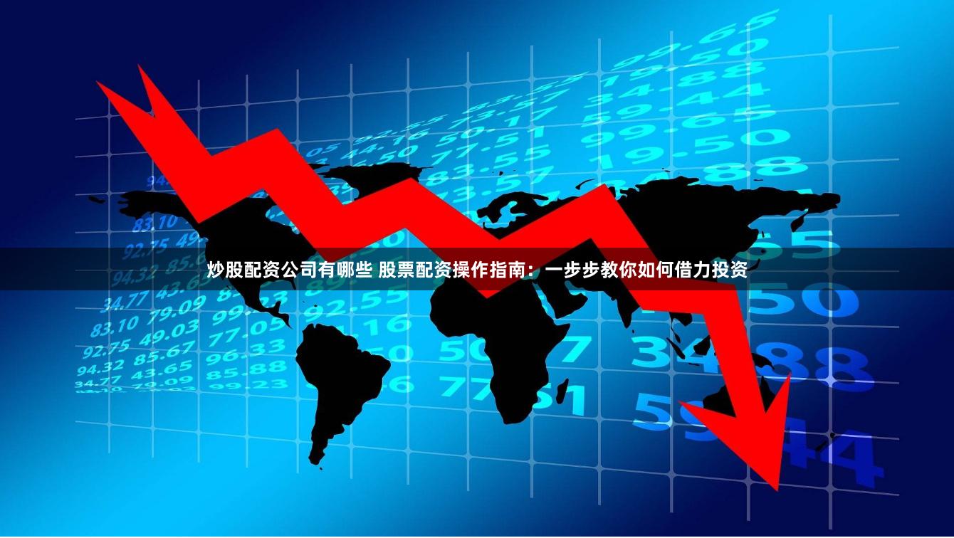 炒股配资公司有哪些 股票配资操作指南：一步步教你如何借力投资