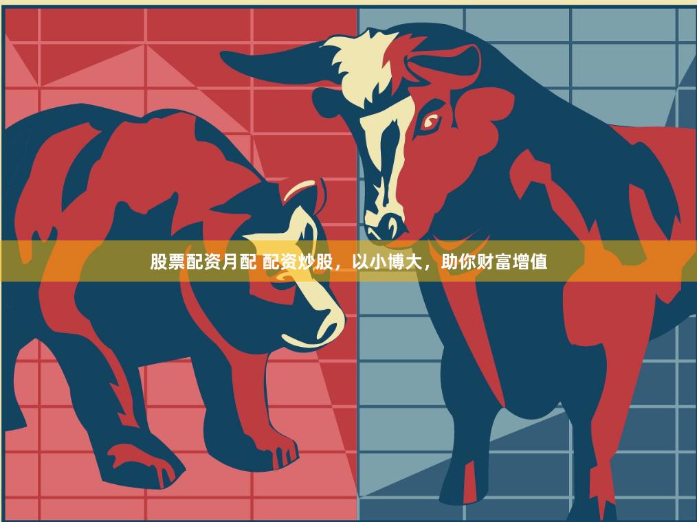 股票配资月配 配资炒股，以小博大，助你财富增值