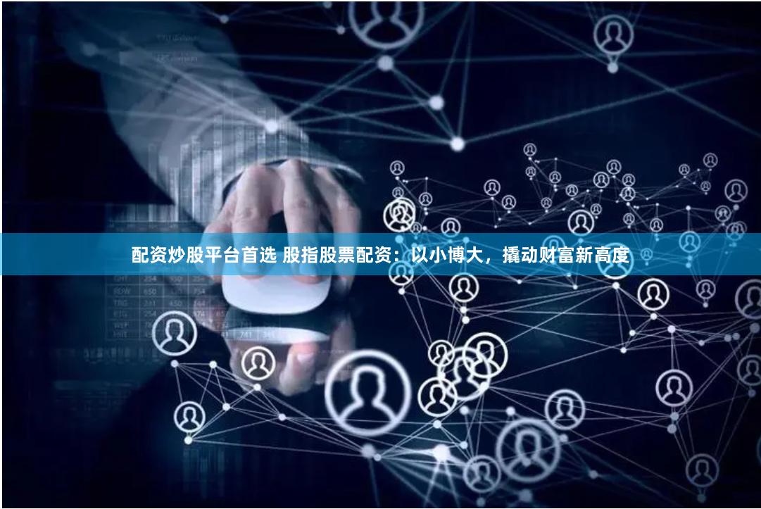 配资炒股平台首选 股指股票配资：以小博大，撬动财富新高度