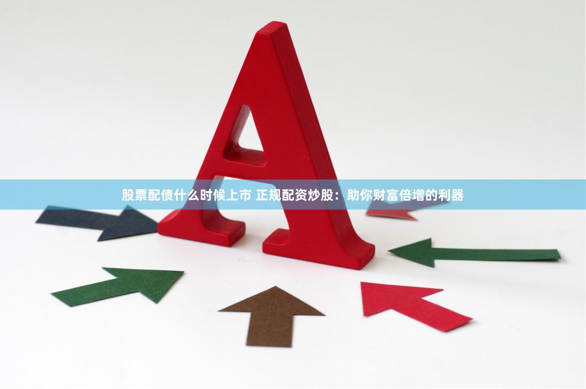 股票配债什么时候上市 正规配资炒股：助你财富倍增的利器