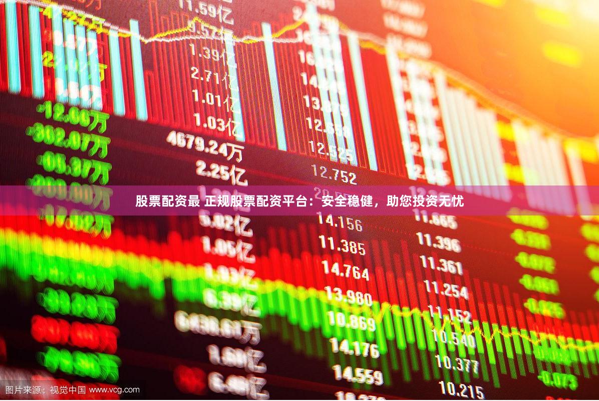 股票配资最 正规股票配资平台：安全稳健，助您投资无忧